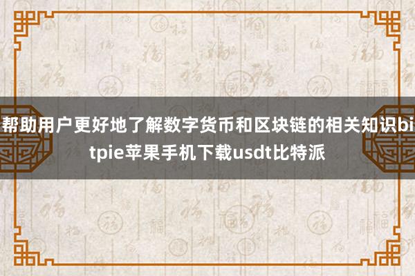 帮助用户更好地了解数字货币和区块链的相关知识bitpie苹果手机下载usdt比特派