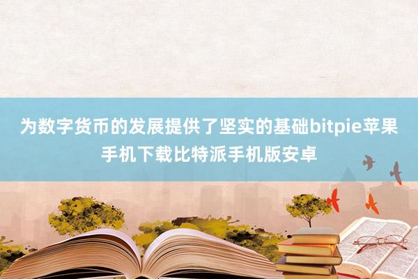 为数字货币的发展提供了坚实的基础bitpie苹果手机下载比特派手机版安卓