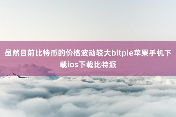 虽然目前比特币的价格波动较大bitpie苹果手机下载ios下载比特派