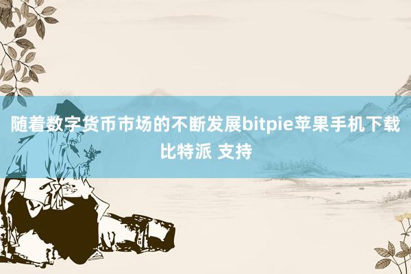 随着数字货币市场的不断发展bitpie苹果手机下载比特派 支持