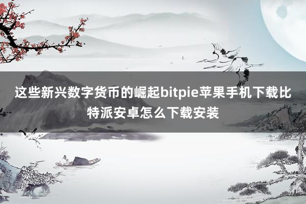 这些新兴数字货币的崛起bitpie苹果手机下载比特派安卓怎么下载安装