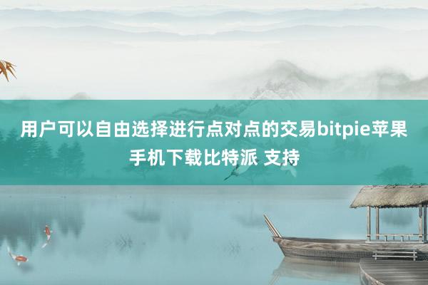 用户可以自由选择进行点对点的交易bitpie苹果手机下载比特派 支持