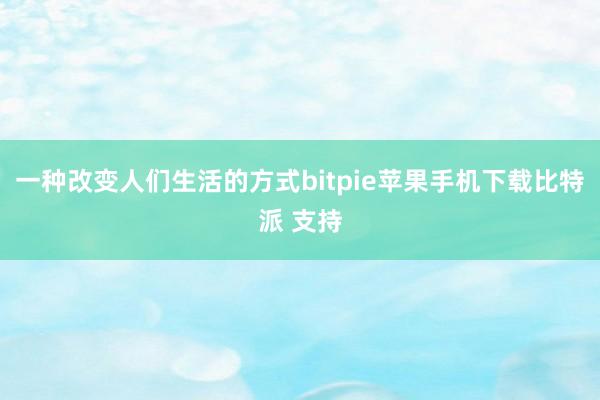 一种改变人们生活的方式bitpie苹果手机下载比特派 支持