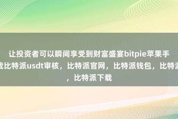 让投资者可以瞬间享受到财富盛宴bitpie苹果手机下载比特派usdt审核，比特派官网，比特派钱包，比特派下载