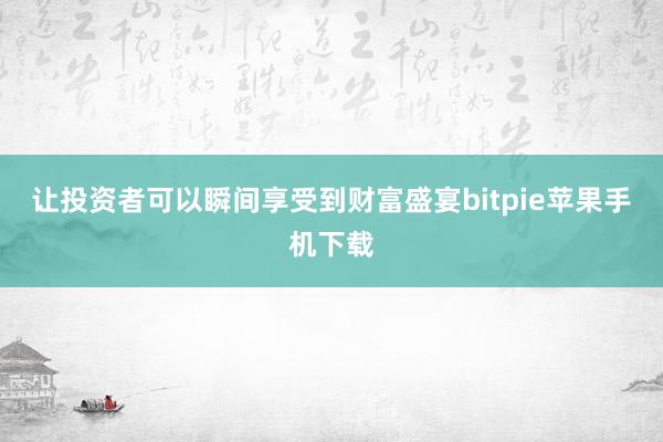 让投资者可以瞬间享受到财富盛宴bitpie苹果手机下载