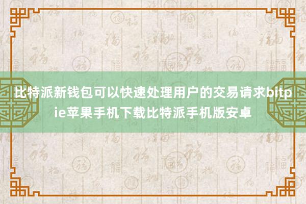 比特派新钱包可以快速处理用户的交易请求bitpie苹果手机下载比特派手机版安卓