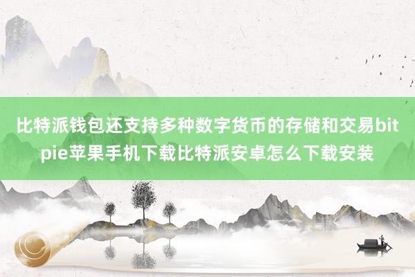 比特派钱包还支持多种数字货币的存储和交易bitpie苹果手机下载比特派安卓怎么下载安装