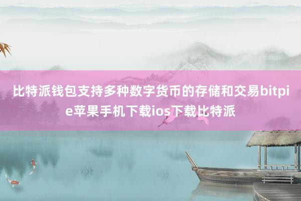 比特派钱包支持多种数字货币的存储和交易bitpie苹果手机下载ios下载比特派