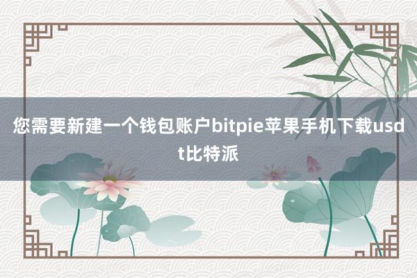 您需要新建一个钱包账户bitpie苹果手机下载usdt比特派