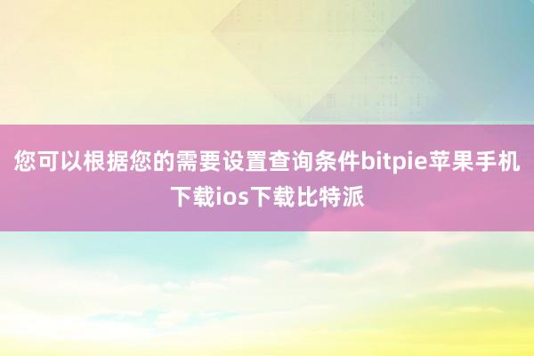 您可以根据您的需要设置查询条件bitpie苹果手机下载ios下载比特派