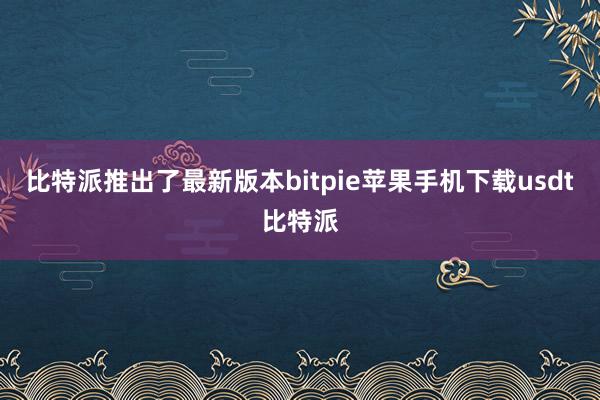 比特派推出了最新版本bitpie苹果手机下载usdt比特派