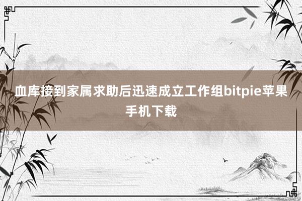 血库接到家属求助后迅速成立工作组bitpie苹果手机下载