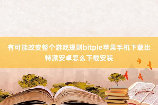 有可能改变整个游戏规则bitpie苹果手机下载比特派安卓怎么下载安装