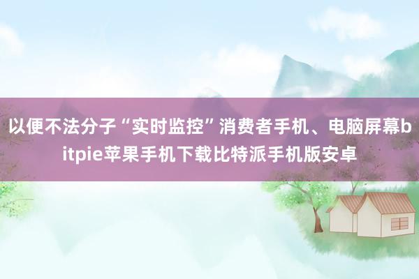 以便不法分子“实时监控”消费者手机、电脑屏幕bitpie苹果手机下载比特派手机版安卓