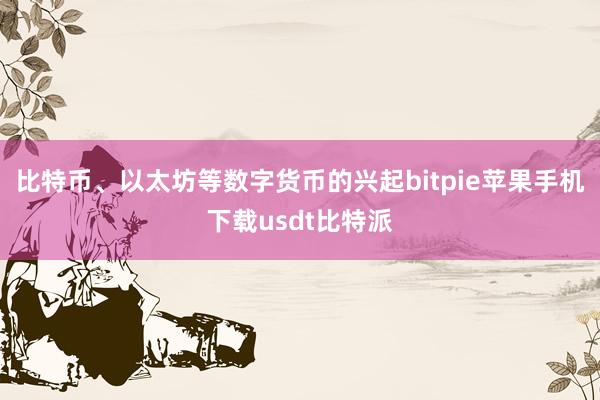 比特币、以太坊等数字货币的兴起bitpie苹果手机下载usdt比特派