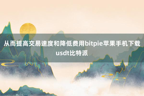 从而提高交易速度和降低费用bitpie苹果手机下载usdt比特派