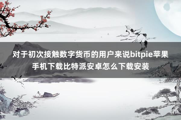 对于初次接触数字货币的用户来说bitpie苹果手机下载比特派安卓怎么下载安装