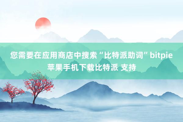 您需要在应用商店中搜索“比特派助词”bitpie苹果手机下载比特派 支持