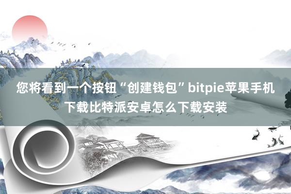 您将看到一个按钮“创建钱包”bitpie苹果手机下载比特派安卓怎么下载安装