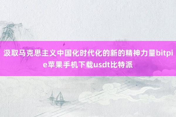 汲取马克思主义中国化时代化的新的精神力量bitpie苹果手机下载usdt比特派