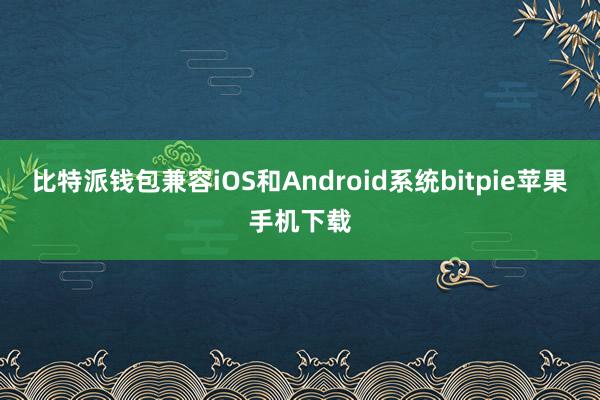 比特派钱包兼容iOS和Android系统bitpie苹果手机下载