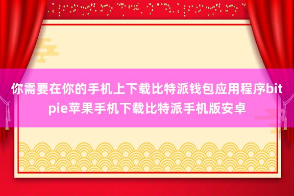 你需要在你的手机上下载比特派钱包应用程序bitpie苹果手机下载比特派手机版安卓