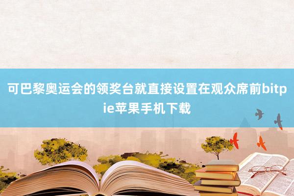 可巴黎奥运会的领奖台就直接设置在观众席前bitpie苹果手机下载