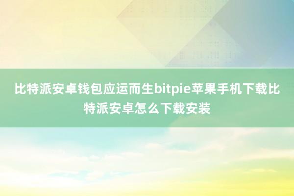 比特派安卓钱包应运而生bitpie苹果手机下载比特派安卓怎么下载安装