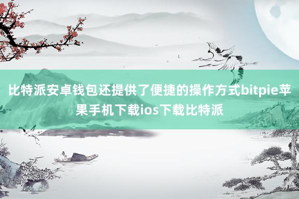 比特派安卓钱包还提供了便捷的操作方式bitpie苹果手机下载ios下载比特派