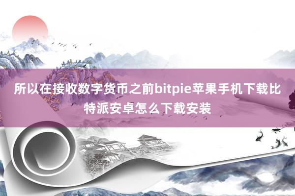 所以在接收数字货币之前bitpie苹果手机下载比特派安卓怎么下载安装