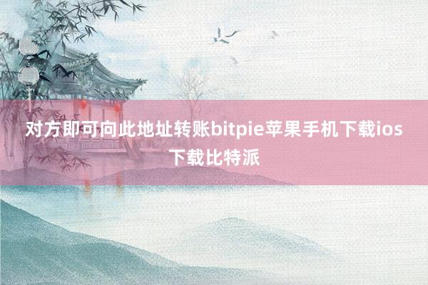 对方即可向此地址转账bitpie苹果手机下载ios下载比特派