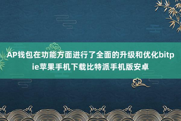 AP钱包在功能方面进行了全面的升级和优化bitpie苹果手机下载比特派手机版安卓