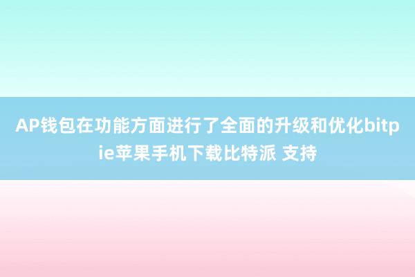 AP钱包在功能方面进行了全面的升级和优化bitpie苹果手机下载比特派 支持