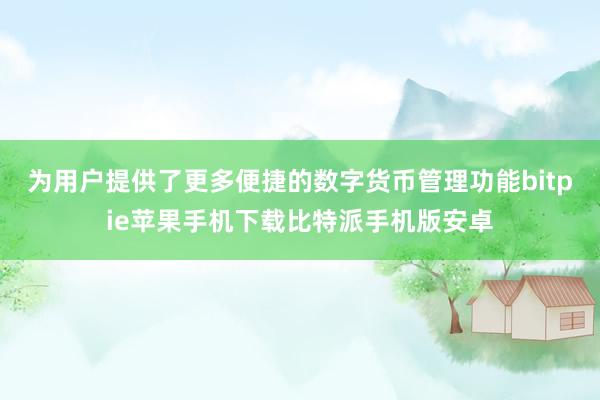 为用户提供了更多便捷的数字货币管理功能bitpie苹果手机下载比特派手机版安卓