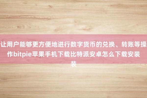 让用户能够更方便地进行数字货币的兑换、转账等操作bitpie苹果手机下载比特派安卓怎么下载安装