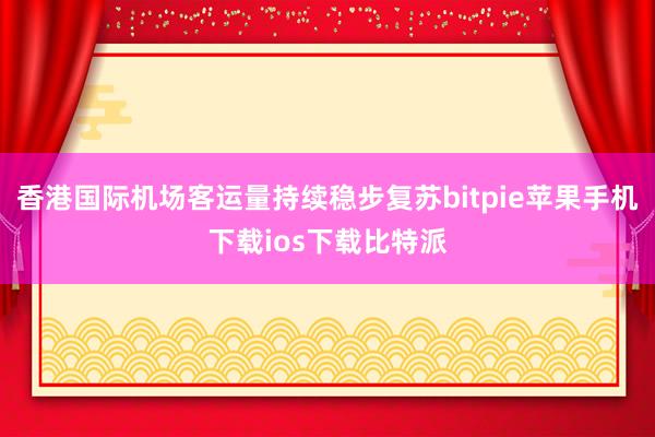 香港国际机场客运量持续稳步复苏bitpie苹果手机下载ios下载比特派