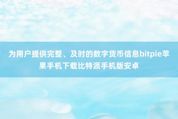 为用户提供完整、及时的数字货币信息bitpie苹果手机下载比特派手机版安卓