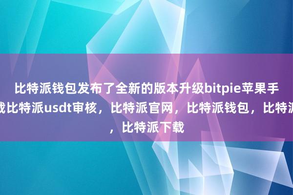 比特派钱包发布了全新的版本升级bitpie苹果手机下载比特派usdt审核，比特派官网，比特派钱包，比特派下载