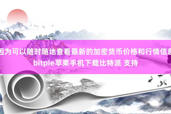 因为可以随时随地查看最新的加密货币价格和行情信息bitpie苹果手机下载比特派 支持