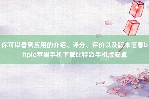 你可以看到应用的介绍、评分、评价以及版本信息bitpie苹果手机下载比特派手机版安卓