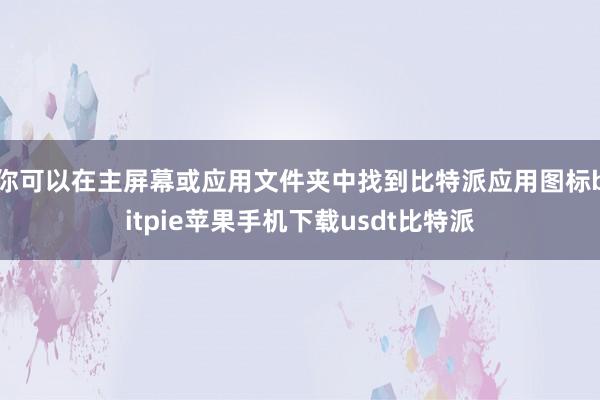 你可以在主屏幕或应用文件夹中找到比特派应用图标bitpie苹果手机下载usdt比特派