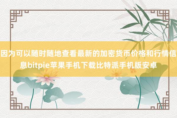 因为可以随时随地查看最新的加密货币价格和行情信息bitpie苹果手机下载比特派手机版安卓