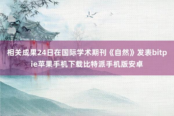 相关成果24日在国际学术期刊《自然》发表bitpie苹果手机下载比特派手机版安卓