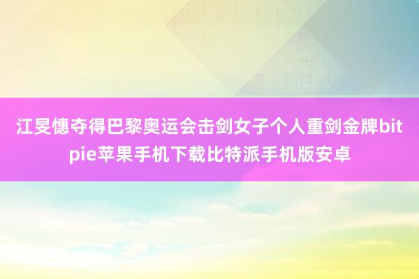 江旻憓夺得巴黎奥运会击剑女子个人重剑金牌bitpie苹果手机下载比特派手机版安卓