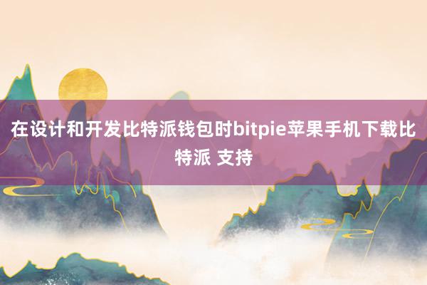 在设计和开发比特派钱包时bitpie苹果手机下载比特派 支持