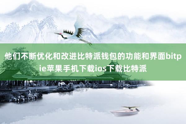 他们不断优化和改进比特派钱包的功能和界面bitpie苹果手机下载ios下载比特派