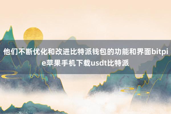 他们不断优化和改进比特派钱包的功能和界面bitpie苹果手机下载usdt比特派