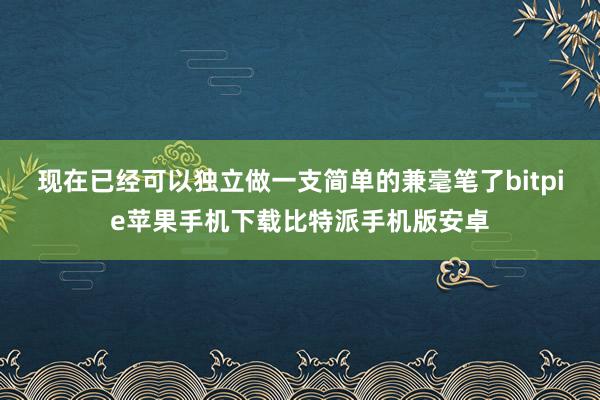 现在已经可以独立做一支简单的兼毫笔了bitpie苹果手机下载比特派手机版安卓