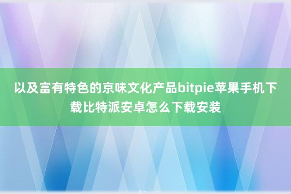 以及富有特色的京味文化产品bitpie苹果手机下载比特派安卓怎么下载安装