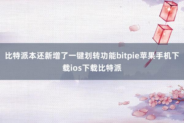 比特派本还新增了一键划转功能bitpie苹果手机下载ios下载比特派